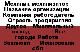 Механик-механизатор › Название организации ­ Компания-работодатель › Отрасль предприятия ­ Другое › Минимальный оклад ­ 23 000 - Все города Работа » Вакансии   . Ивановская обл.